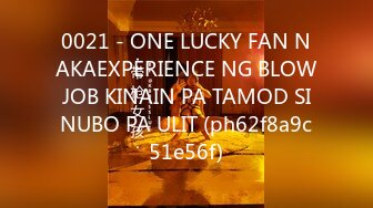 0021 - ONE LUCKY FAN NAKAEXPERIENCE NG BLOWJOB KINAIN PA TAMOD SINUBO PA ULIT (ph62f8a9c51e56f)