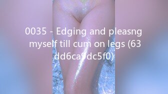 0035 - Edging and pleasng myself till cum on legs (63dd6ca9dc5f0)