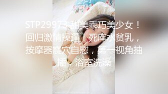 STP29973 甜美乖巧美少女！回归激情操逼！死库水贫乳，按摩器震穴自慰，第一视角抽插，浴室洗澡