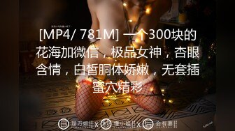 [MP4/ 781M] 一个300块的花海加微信，极品女神，杏眼含情，白皙胴体娇嫩，无套插蜜穴精彩