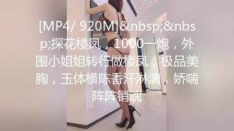 [MP4/ 920M]&nbsp;&nbsp;探花楼凤，1000一炮，外围小姐姐转行做楼凤，极品美胸，玉体横陈香汗淋漓，娇喘阵阵销魂