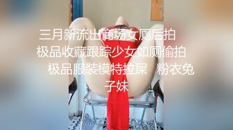 三月新流出商场女厕后拍❤️极品收藏跟踪少女如厕偷拍❤️极品服装模特拉屎✿粉衣兔子妹