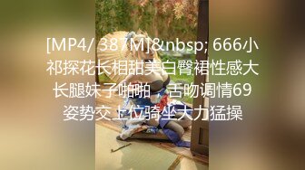 [MP4/ 387M]&nbsp; 666小祁探花长相甜美白臀裙性感大长腿妹子啪啪，舌吻调情69姿势交上位骑坐大力猛操