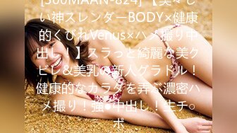 [300MAAN-824] 【美々しい神スレンダーBODY×健康的くびれVenus×ハメ撮り中出し！】スラっと綺麗な美クビレ&美乳の新人グラドル！健康的なカラダを弄ぶ濃密ハメ撮り！強●中出し！生チ○ポ