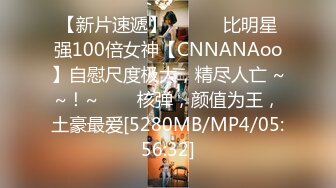 【新片速遞】 ✨✨✨♈比明星强100倍女神【CNNANAoo】自慰尺度极大，精尽人亡 ~~！~✨✨✨核弹，颜值为王，土豪最爱[5280MB/MP4/05:56:32]