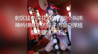 射区猛牛探花酒店约炮个叫床呻吟很好听的妹子肉感Q弹翘臀美腿淫声不止