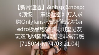 【新片速遞】&nbsp;&nbsp;《顶级㊙️重磅泄密》万人求购Onlyfans肥臀肥鲍反差婊redro极品炮架子同闺蜜男友玩双飞M腿吊起潮喷非常带感[7150M/MP4/03:21:04]