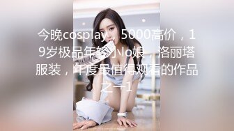 今晚cosplay，5000高价，19岁极品年轻小lo娘，洛丽塔服装，年度最值得观看的作品之一1