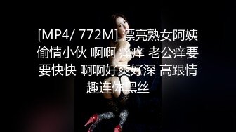 [MP4/ 772M] 漂亮熟女阿姨偷情小伙 啊啊 痒痒 老公痒要要快快 啊啊好爽好深 高跟情趣连体黑丝