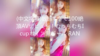 (中文字幕)敏感すぎて100絶頂AVデビュー！むっちむちIcupボイン黒ギャル RAN