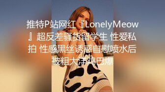 推特P站网红『LonelyMeow』超反差骚货留学生 性爱私拍 性感黑丝诱惑自慰喷水后被粗大洋鸡巴爆