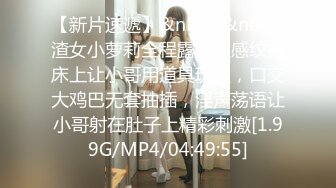 【新片速遞】&nbsp;&nbsp;渣女小萝莉全程露脸性感纹身床上让小哥用道具玩逼，口交大鸡巴无套抽插，淫声荡语让小哥射在肚子上精彩刺激[1.99G/MP4/04:49:55]