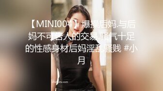 【MINI004】爆操后妈.与后妈不可告人的交易.骚气十足的性感身材后妈淫乱骚贱 #小月