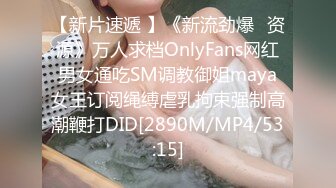 【新片速遞 】《新流劲爆✅资源》万人求档OnlyFans网红男女通吃SM调教御姐maya女王订阅绳缚虐乳拘束强制高潮鞭打DID[2890M/MP4/53:15]