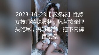 2023-10-23【赵探花】性感女技师特殊服务，舔背按摩埋头吃屌，搞舒服了，拖下内裤直接操