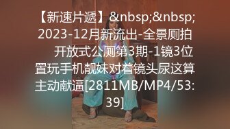 【新速片遞】&nbsp;&nbsp;2023-12月新流出-全景厕拍❤️开放式公厕第3期-1镜3位置玩手机靓妹对着镜头尿这算主动献逼[2811MB/MP4/53:39]