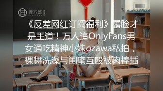 《反差网红订阅福利》露脸才是王道！万人追OnlyFans男女通吃精神小妹ozawa私拍，裸舞洗澡与闺蜜互殴被肉棒插