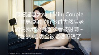 绿帽淫妻大神『Milu Couple』单男说射了好多进去然后老婆说我老公就喜欢看被射满～我的小心思全被老婆看透了