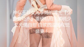 神似王菲女儿李嫣的博主『金鱼会吐水』重磅私拍！清纯少女无情自慰 白浆四溢的视觉盛宴！