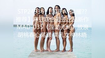 STP24936 【国产AV荣耀??推荐】麻豆联合爱豆出品新作MAD-035《淫劫无间》放浪胡桃春心荡漾 美乳女神林晓雪