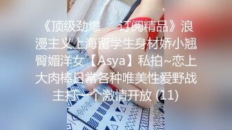 《顶级劲爆☀️订阅精品》浪漫主义上海留学生身材娇小翘臀媚洋女【Asya】私拍~恋上大肉棒日常各种唯美性爱野战主打一个激情开放 (11)