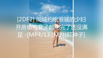 [2DF2] 同城约炮很骚的少妇开房偷拍套子都用完了还没满足 -[MP4/133MB][BT种子]