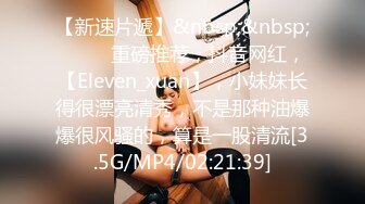 【新速片遞】&nbsp;&nbsp; ♈♈♈ 重磅推荐，抖音网红，【Eleven_xuan】，小妹妹长得很漂亮清秀，不是那种油爆爆很风骚的，算是一股清流[3.5G/MP4/02:21:39]