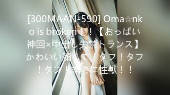 [300MAAN-590] Oma☆nko is broken！！【おっぱい神回×中出し失禁トランス】かわいい顔して、タフ！タフ！タフ！まさに性獣！！