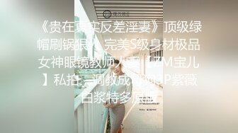 《贵在真实反差淫妻》顶级绿帽刷锅狠人 完美S级身材极品女神眼镜教师人妻【ZM宝儿】私拍，调教成母狗3P紫薇白浆特多原版