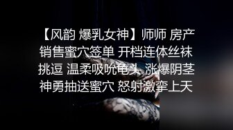 【风韵 爆乳女神】师师 房产销售蜜穴签单 开档连体丝袜挑逗 温柔吸吮龟头 涨爆阴茎神勇抽送蜜穴 怒射激挛上天